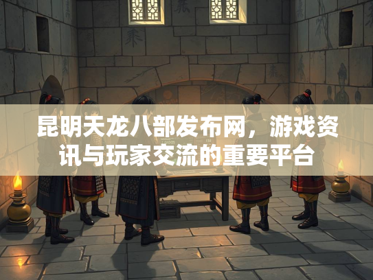 昆明天龙八部发布网，游戏资讯与玩家交流的重要平台