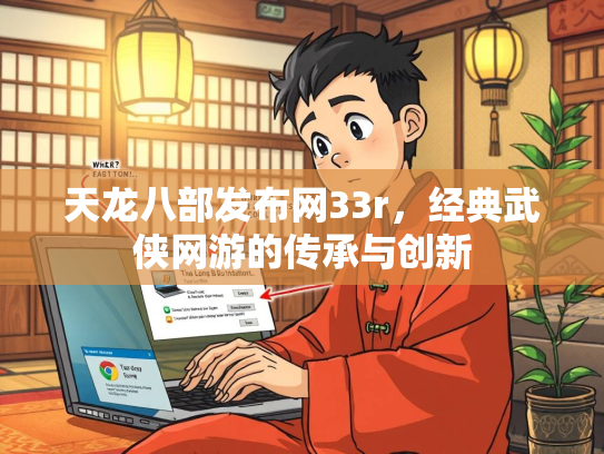 天龙八部发布网33r，经典武侠网游的传承与创新  第2张