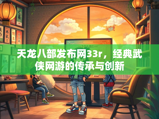 天龙八部发布网33r，经典武侠网游的传承与创新