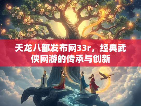 天龙八部发布网33r，经典武侠网游的传承与创新  第1张