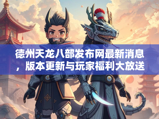 德州天龙八部发布网最新消息，版本更新与玩家福利大放送  第3张