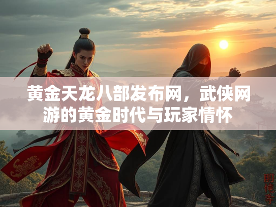 黄金天龙八部发布网，武侠网游的黄金时代与玩家情怀