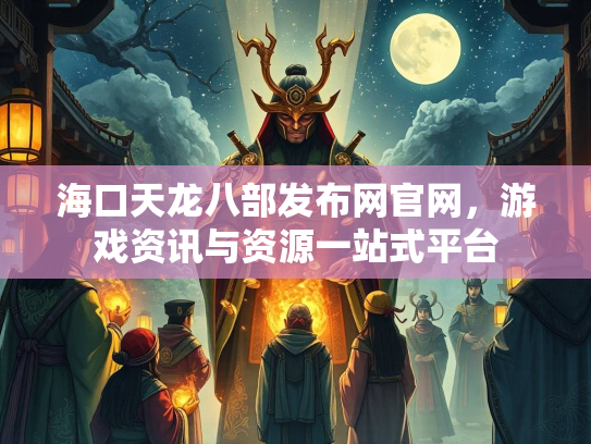 海口天龙八部发布网官网，游戏资讯与资源一站式平台