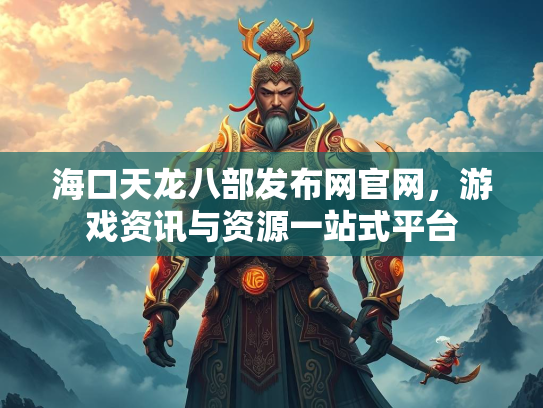 海口天龙八部发布网官网，游戏资讯与资源一站式平台