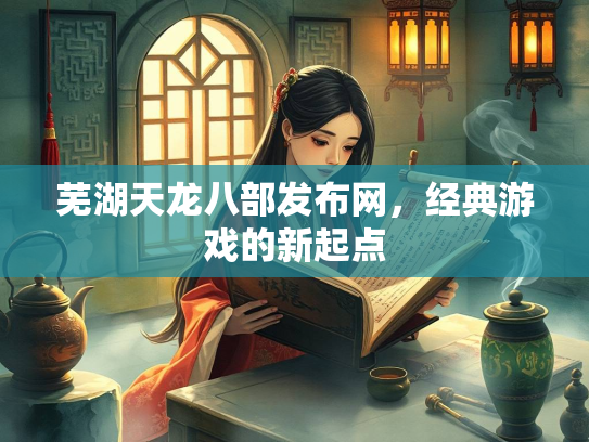 芜湖天龙八部发布网，经典游戏的新起点