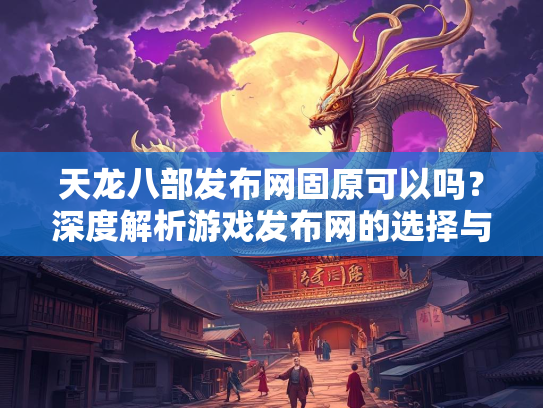 天龙八部发布网固原可以吗？深度解析游戏发布网的选择与风险