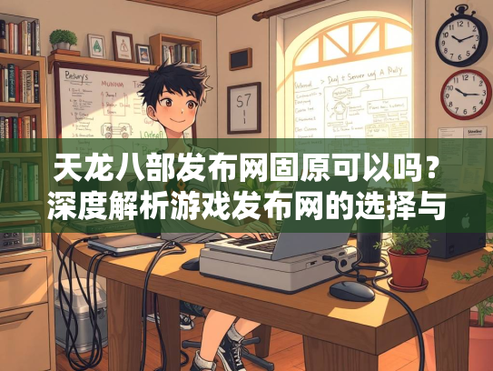 天龙八部发布网固原可以吗？深度解析游戏发布网的选择与风险