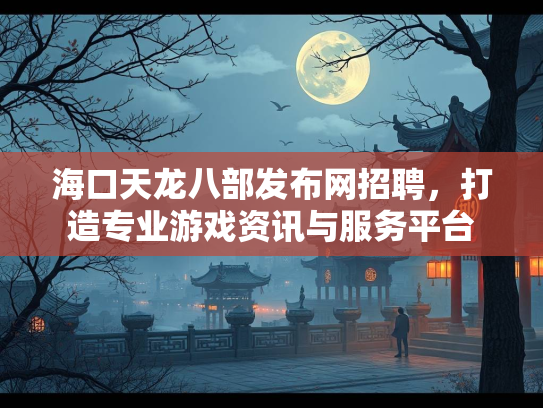 海口天龙八部发布网招聘，打造专业游戏资讯与服务平台  第4张