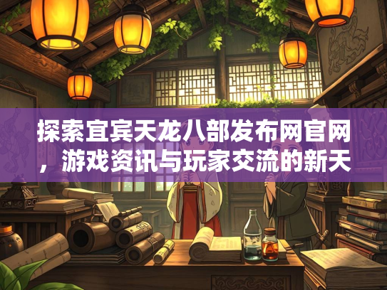 探索宜宾天龙八部发布网官网，游戏资讯与玩家交流的新天地