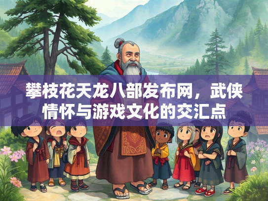 攀枝花天龙八部发布网，武侠情怀与游戏文化的交汇点