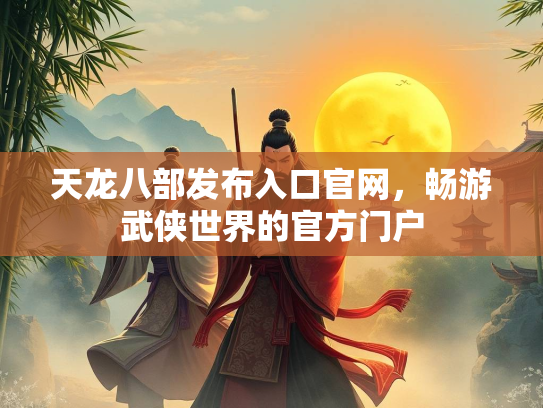 天龙八部发布入口官网，畅游武侠世界的官方门户