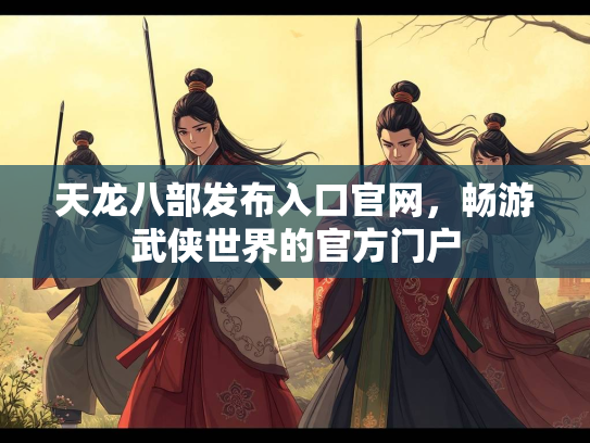 天龙八部发布入口官网，畅游武侠世界的官方门户
