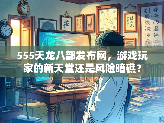 555天龙八部发布网，游戏玩家的新天堂还是风险暗礁？