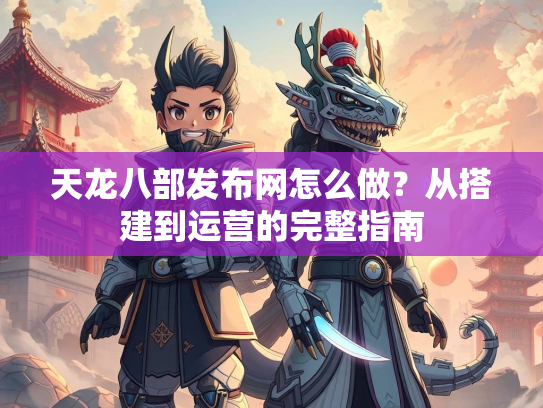 天龙八部发布网怎么做？从搭建到运营的完整指南  第2张