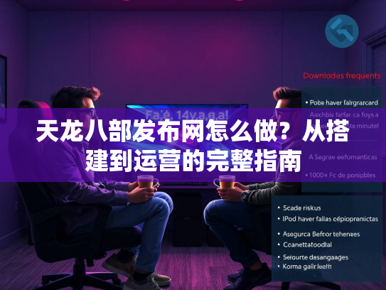 天龙八部发布网怎么做？从搭建到运营的完整指南  第3张