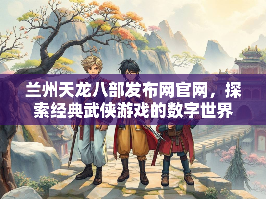 兰州天龙八部发布网官网，探索经典武侠游戏的数字世界  第3张