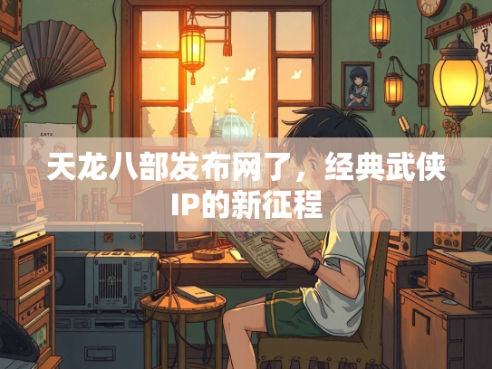 天龙八部发布网了，经典武侠IP的新征程