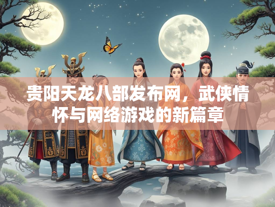 贵阳天龙八部发布网，武侠情怀与网络游戏的新篇章