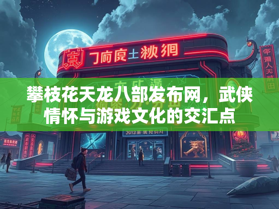 攀枝花天龙八部发布网，武侠情怀与游戏文化的交汇点  第3张
