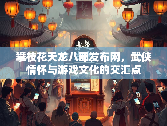 攀枝花天龙八部发布网，武侠情怀与游戏文化的交汇点  第4张
