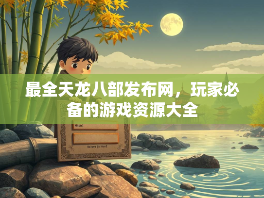 最全天龙八部发布网，玩家必备的游戏资源大全