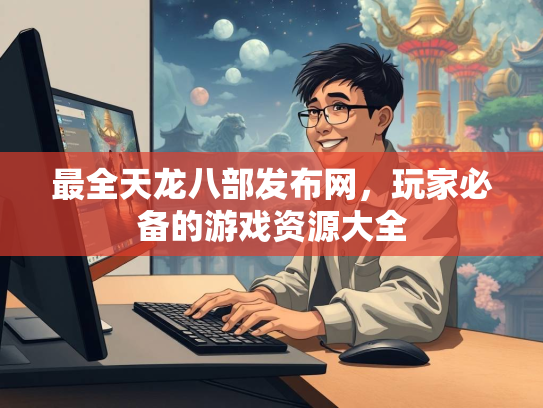 最全天龙八部发布网，玩家必备的游戏资源大全