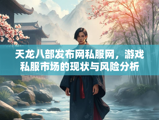 天龙八部发布网私服网，游戏私服市场的现状与风险分析