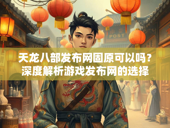 天龙八部发布网固原可以吗？深度解析游戏发布网的选择  第5张