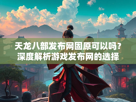 天龙八部发布网固原可以吗？深度解析游戏发布网的选择