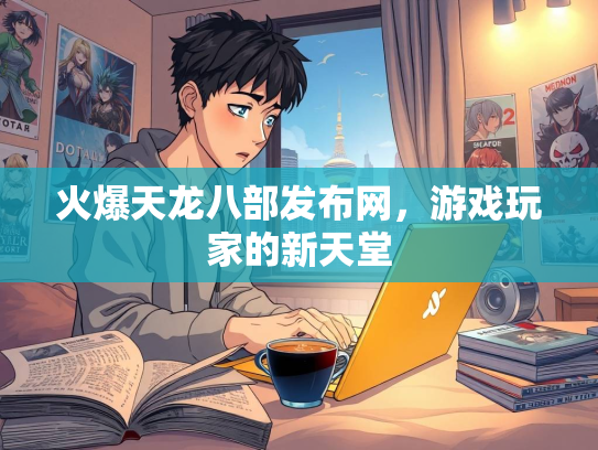 火爆天龙八部发布网，游戏玩家的新天堂