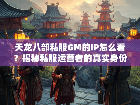 天龙八部私服GM的IP怎么看？揭秘私服运营者的真实身份