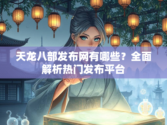 天龙八部发布网有哪些？全面解析热门发布平台