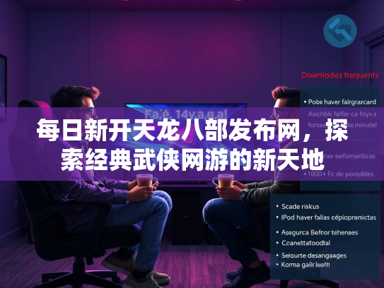 每日新开天龙八部发布网，探索经典武侠网游的新天地