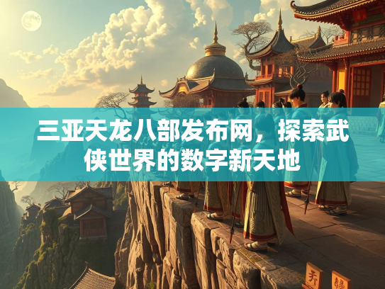 三亚天龙八部发布网，探索武侠世界的数字新天地