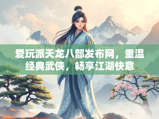 爱玩派天龙八部发布网，重温经典武侠，畅享江湖快意
