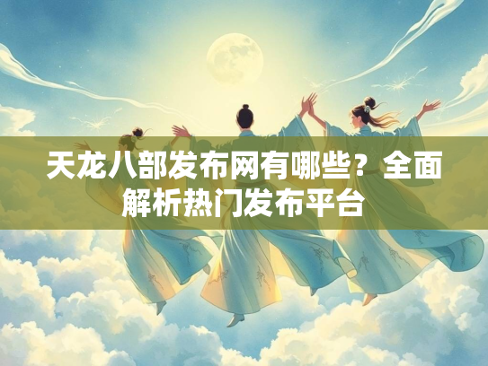 天龙八部发布网有哪些？全面解析热门发布平台