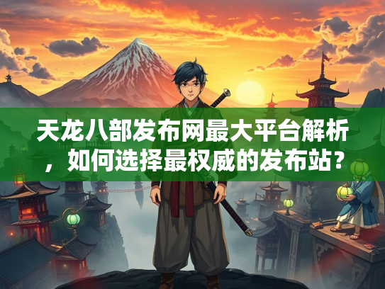 天龙八部发布网最大平台解析，如何选择最权威的发布站？