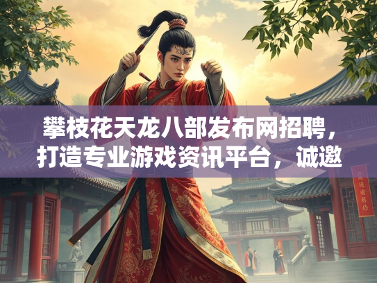 攀枝花天龙八部发布网招聘，打造专业游戏资讯平台，诚邀精英加盟
