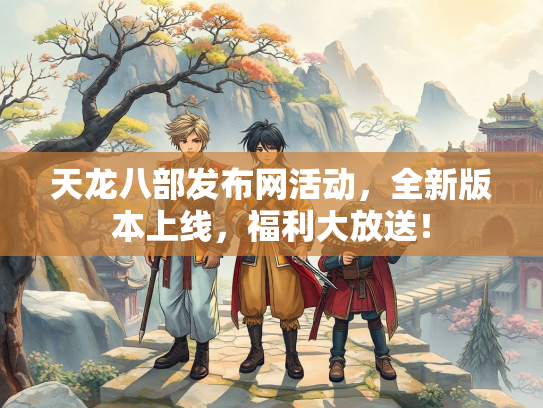 天龙八部发布网活动，全新版本上线，福利大放送！  第2张