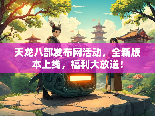 天龙八部发布网活动，全新版本上线，福利大放送！  第3张