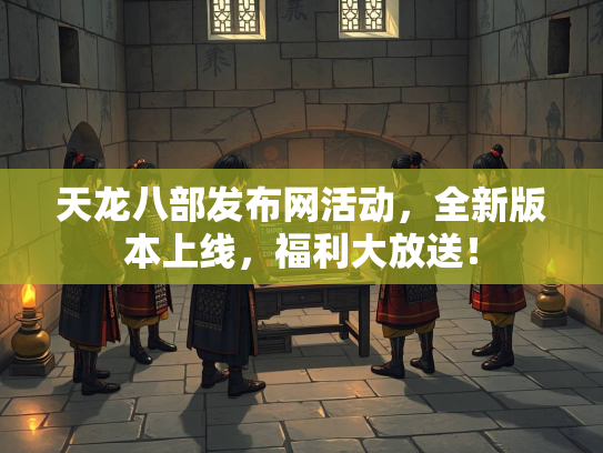 天龙八部发布网活动，全新版本上线，福利大放送！