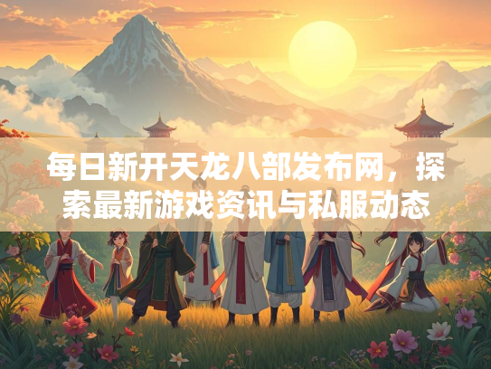 每日新开天龙八部发布网，探索最新游戏资讯与私服动态