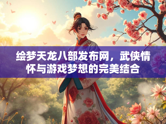 绘梦天龙八部发布网，武侠情怀与游戏梦想的完美结合
