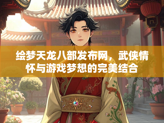 绘梦天龙八部发布网，武侠情怀与游戏梦想的完美结合  第4张