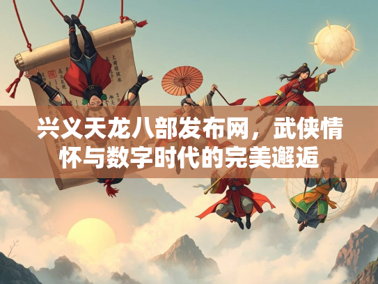 兴义天龙八部发布网，武侠情怀与数字时代的完美邂逅