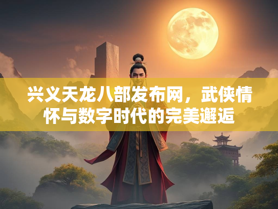 兴义天龙八部发布网，武侠情怀与数字时代的完美邂逅