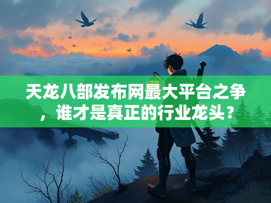 天龙八部发布网最大平台之争，谁才是真正的行业龙头？