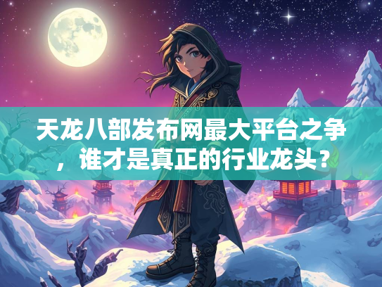 天龙八部发布网最大平台之争，谁才是真正的行业龙头？