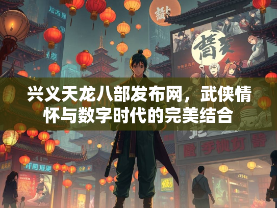 兴义天龙八部发布网，武侠情怀与数字时代的完美结合