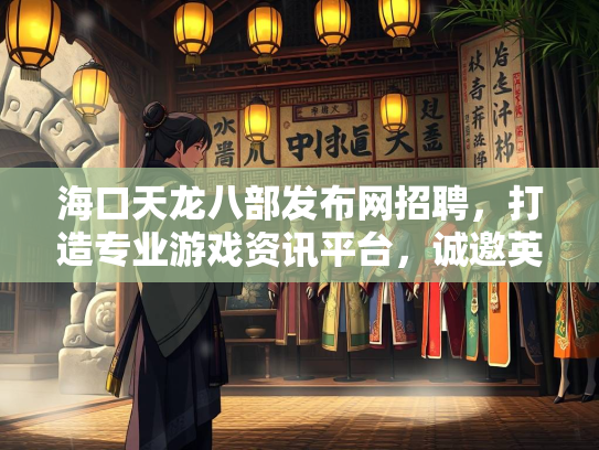 海口天龙八部发布网招聘，打造专业游戏资讯平台，诚邀英才加入